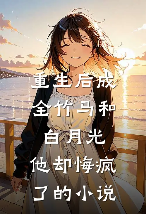 重生后成全竹马和白月光，他却悔疯了的小说