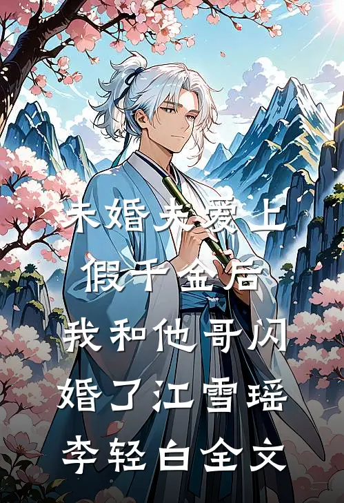 未婚夫爱上假千金后，我和他哥闪婚了江雪瑶李轻白全文