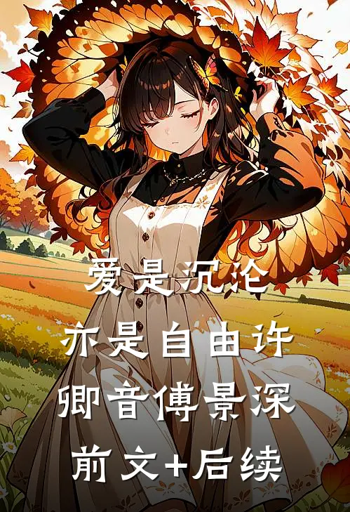 爱是沉沦，亦是自由许卿音傅景深前文+后续