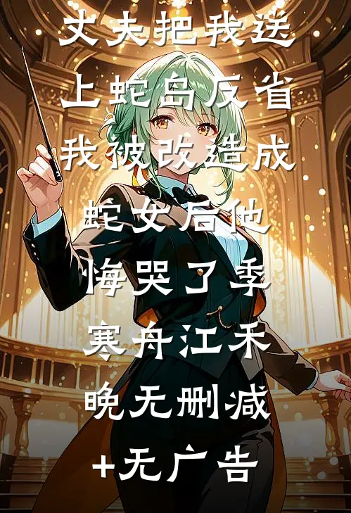 丈夫把我送上蛇岛反省，我被改造成蛇女后他悔哭了季寒舟江禾晚无删减+无广告