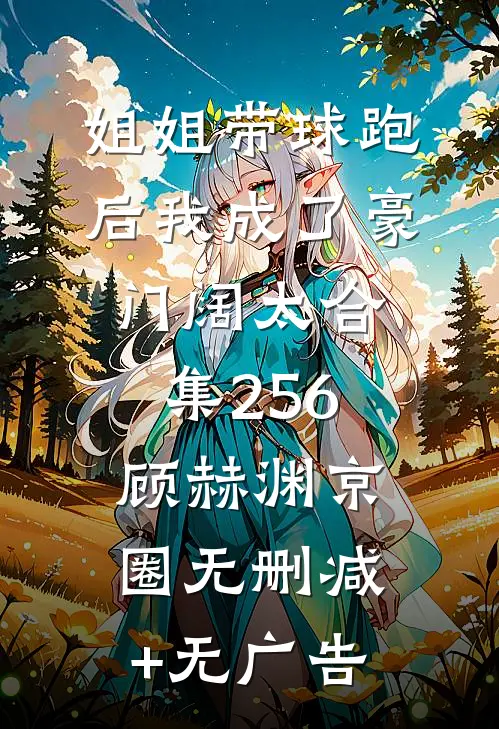 姐姐带球跑后我成了豪门阔太合集256顾赫渊京圈无删减+无广告