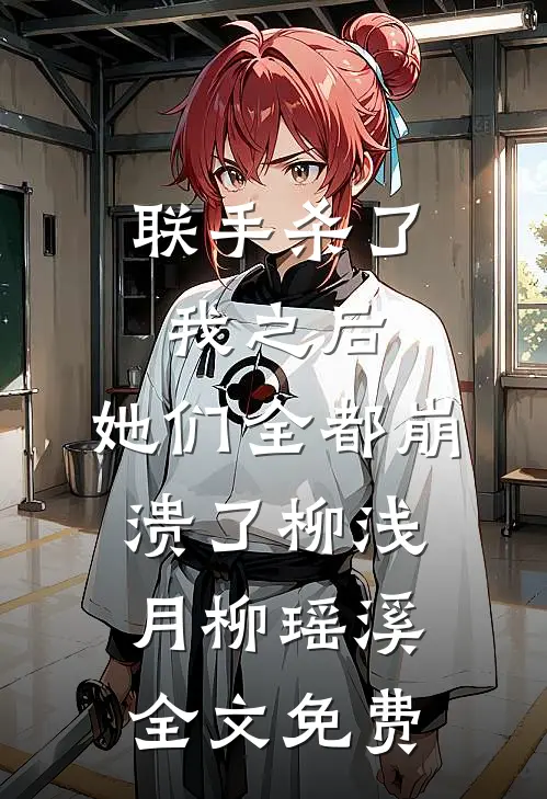 联手杀了我之后，她们全都崩溃了柳浅月柳瑶溪全文免费