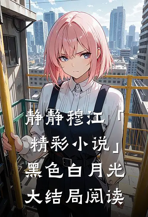 静静穆江「精彩小说」黑色白月光大结局阅读
