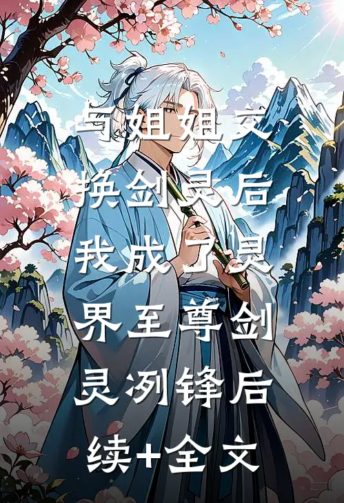 与姐姐交换剑灵后，我成了灵界至尊剑灵冽锋后续+全文