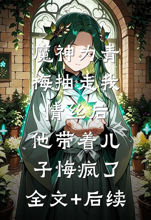 魔神为青梅抽走我情丝后，他带着儿子悔疯了。全文+后续