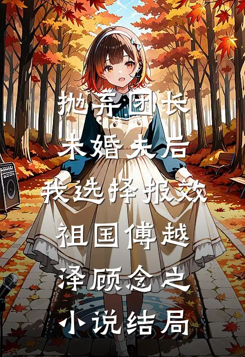 抛弃团长未婚夫后，我选择报效祖国傅越泽顾念之小说结局