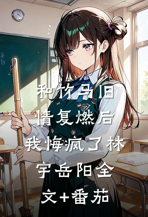 和竹马旧情复燃后，我悔疯了林宇岳阳全文+番茄
