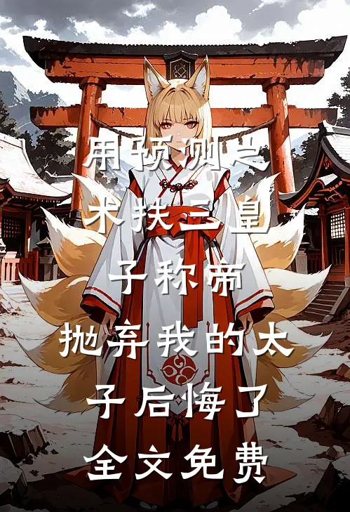 用预测之术扶三皇子称帝，抛弃我的太子后悔了全文免费
