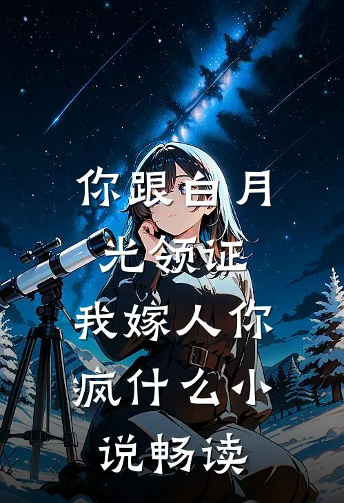你跟白月光领证，我嫁人你疯什么小说畅读