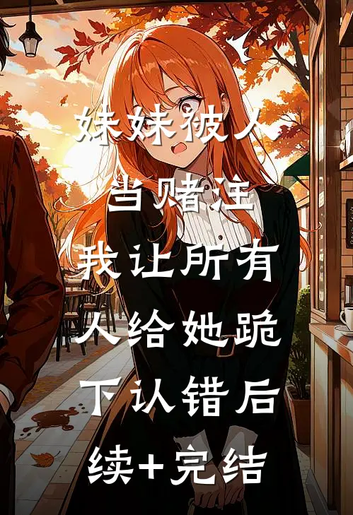 妹妹被人当赌注，我让所有人给她跪下认错后续+完结