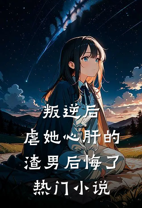 叛逆后，虐她心肝的渣男后悔了热门小说