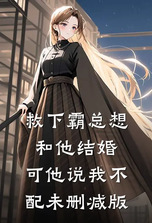 救下霸总想和他结婚，可他说我不配未删减版