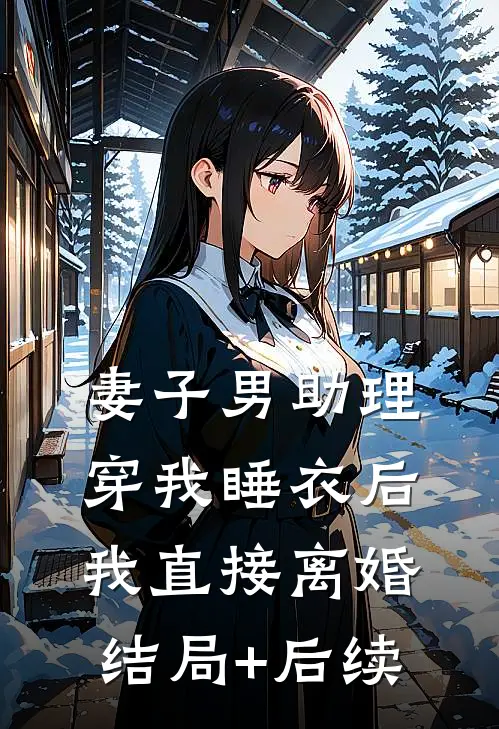 妻子男助理穿我睡衣后，我直接离婚结局+后续