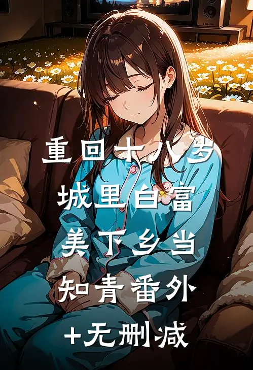 重回十八岁：城里白富美下乡当知青番外+无删减