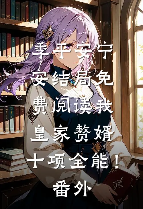 季平安宁安结局免费阅读我，皇家赘婿，十项全能！番外