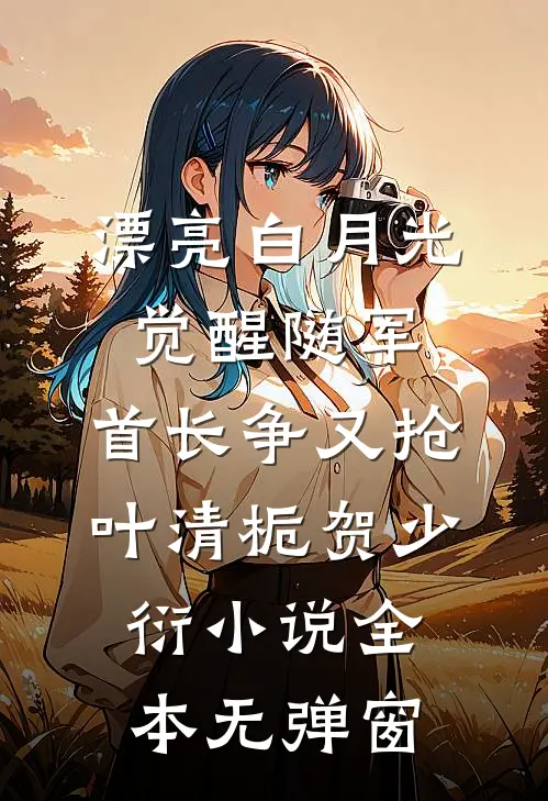 漂亮白月光觉醒随军，首长争又抢叶清栀贺少衍小说全本无弹窗