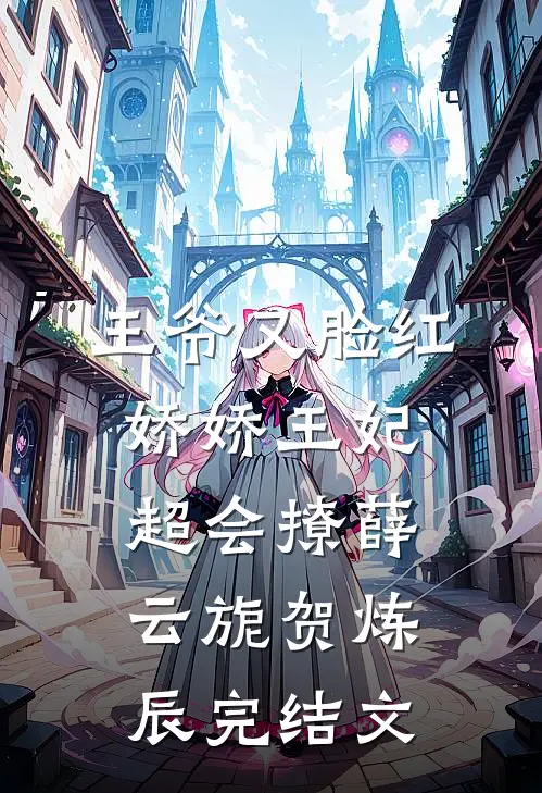 王爷又脸红，娇娇王妃超会撩薛云旎贺炼辰完结文