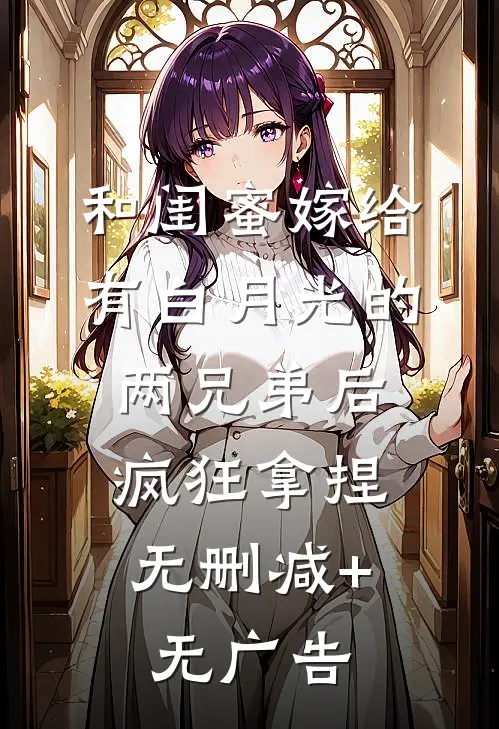 和闺蜜嫁给有白月光的两兄弟后，疯狂拿捏无删减+无广告