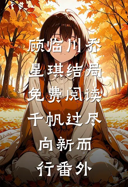 顾临川乔星琪结局免费阅读千帆过尽，向新而行番外