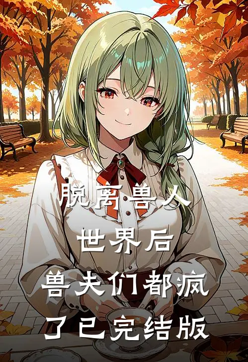 脱离兽人世界后，兽夫们都疯了已完结版