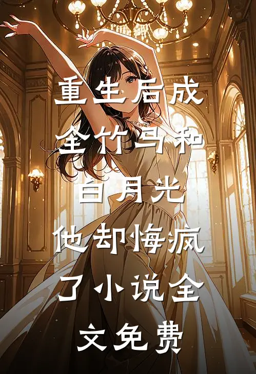 重生后成全竹马和白月光，他却悔疯了小说全文免费