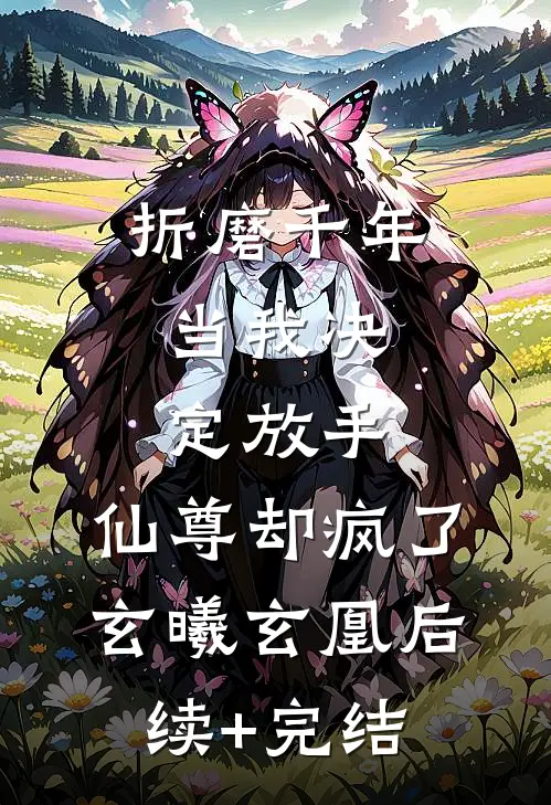折磨千年，当我决定放手，仙尊却疯了玄曦玄凰后续+完结