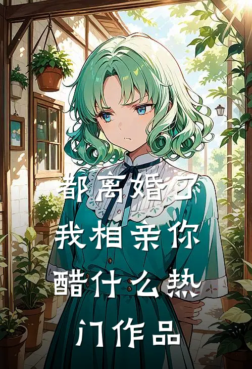 都离婚了，我相亲你醋什么热门作品