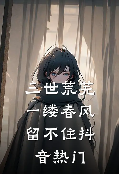三世荒芜，一缕春风留不住抖音热门