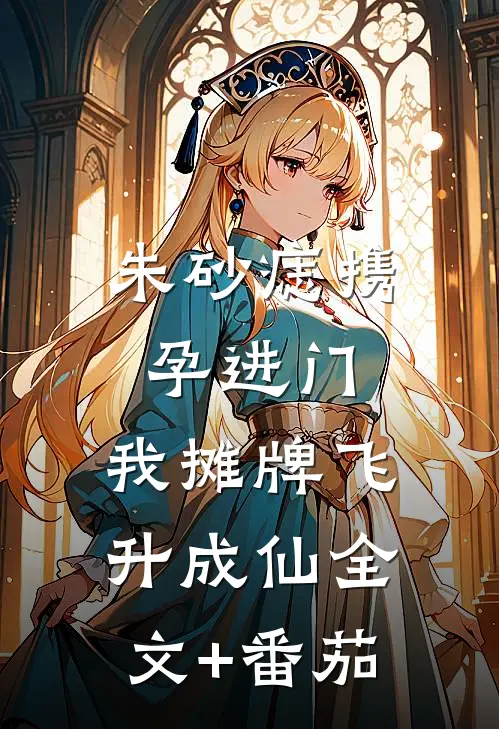 朱砂痣携孕进门，我摊牌飞升成仙全文+番茄