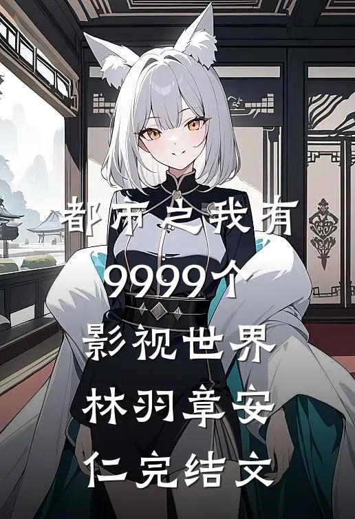 都市之我有9999个影视世界林羽章安仁完结文