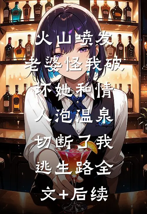 火山喷发，老婆怪我破坏她和情人泡温泉，切断了我逃生路全文+后续