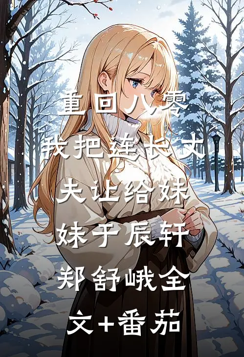 重回八零：我把连长丈夫让给妹妹于辰轩郑舒峨全文+番茄