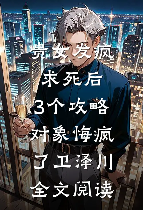 贵女发疯求死后，3个攻略对象悔疯了卫泽川全文阅读