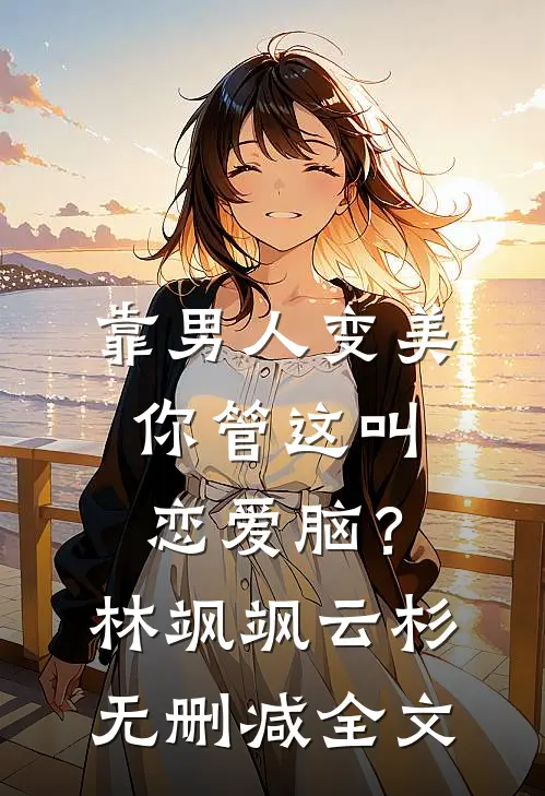 靠男人变美，你管这叫恋爱脑？林飒飒云杉无删减全文