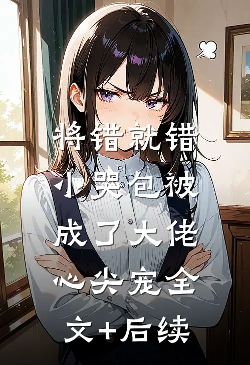 将错就错：小哭包被成了大佬心尖宠全文+后续