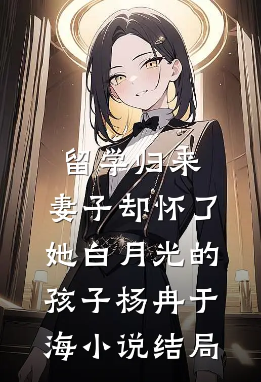 留学归来，妻子却怀了她白月光的孩子杨冉于海小说结局