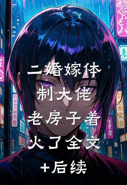 二婚嫁体制大佬，老房子着火了全文+后续
