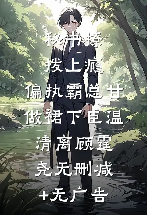 秘书撩拨上瘾，偏执霸总甘做裙下臣温清离顾霆尧无删减+无广告