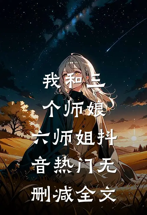 我和三个师娘，六师姐抖音热门无删减全文