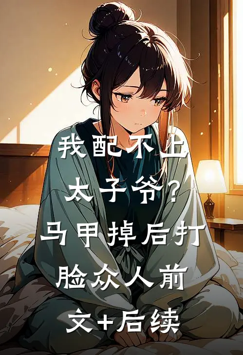 我配不上太子爷？马甲掉后打脸众人前文+后续