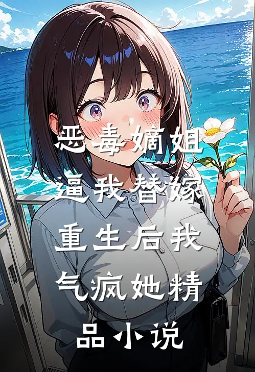恶毒嫡姐逼我替嫁，重生后我气疯她精品小说
