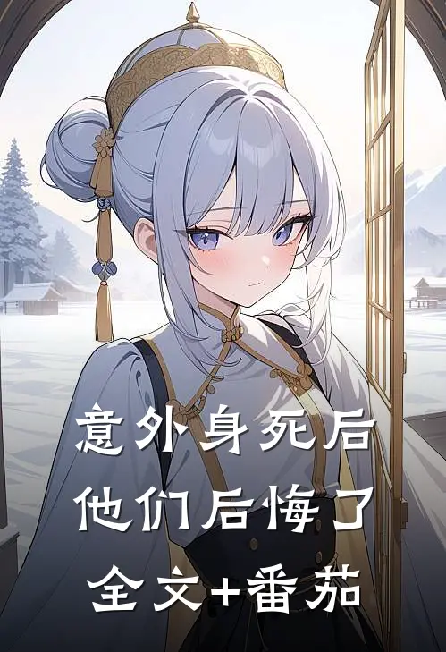 意外身死后，他们后悔了全文+番茄