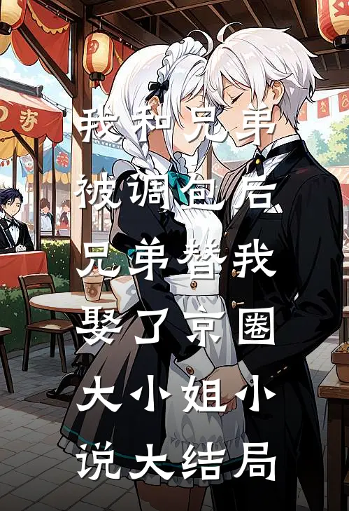 我和兄弟被调包后，兄弟替我娶了京圈大小姐小说大结局