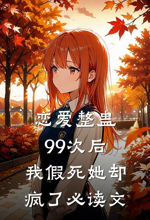 恋爱整蛊99次后，我假死她却疯了必读文
