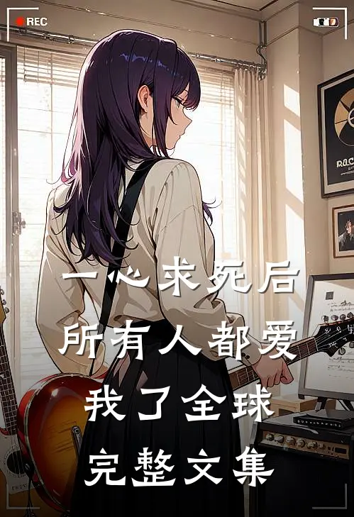 一心求死后，所有人都爱我了全球完整文集
