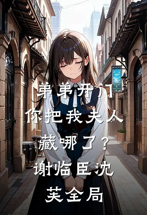 弟弟开门，你把我夫人藏哪了？谢临臣沈芙全局