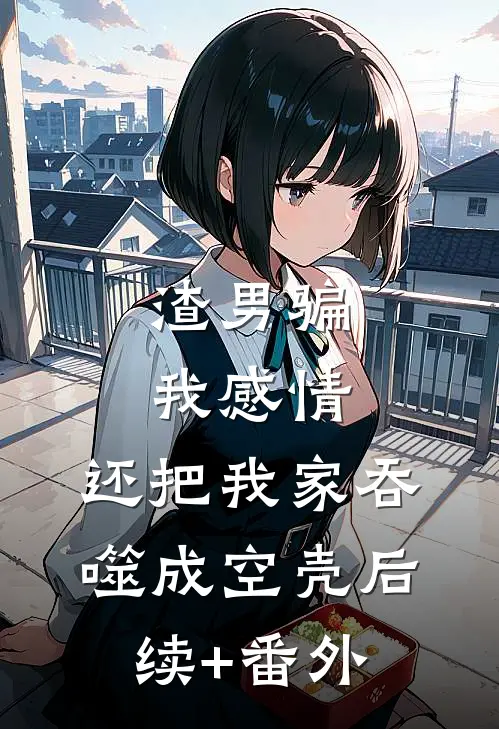 渣男骗我感情，还把我家吞噬成空壳后续+番外