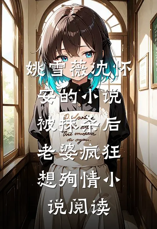 姚雪薇沈怀安的小说被抹杀后，老婆疯狂想殉情小说阅读