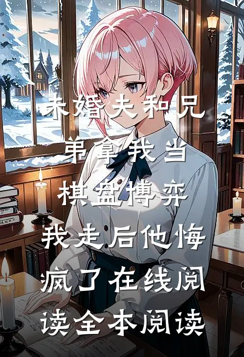 未婚夫和兄弟拿我当棋盘博弈，我走后他悔疯了在线阅读全本阅读