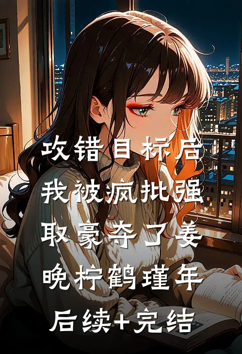 攻错目标后，我被疯批强取豪夺了姜晚柠鹤瑾年后续+完结